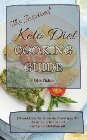 The Inspired Keto Diet Cooking Guide: Fit and Healthy Irresistible Recipes To Boost Your Brain and Fast your Metabolism