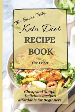 The Super Tasty Keto Diet Recipe Book: Cheap and Simple Delicious Recipes affordable for Beginners