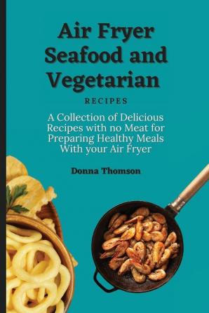 Air Fryer Seafood and Vegetarian Recipes: A Collection of Delicious Recipes with no Meat for Preparing Healthy Meals With your Air Fryer