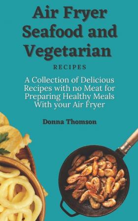 Air Fryer Seafood and Vegetarian Recipes: A Collection of Delicious Recipes with no Meat for Preparing Healthy Meals With your Air Fryer