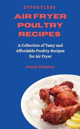 Effortless Air Fryer Poultry Recipes: A Collection of Tasty and Affordable Poultry Recipes for Air Fryer