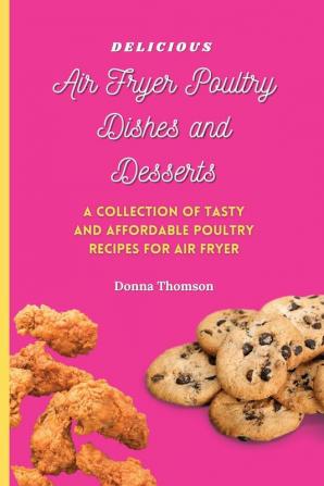 Delicious Air Fryer Poultry Dishes and Desserts: A Cooking Guide to Super Tasty Easy and Affordable Air Fryer Poultry Meals and Desserts