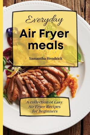 Everyday Air Fryer meals: A collection of Easy Air Fryer Recipes for Beginners