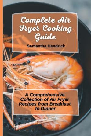 Complete Air Fryer Cooking Guide: A Comprehensive Collection of Air Fryer Recipes from Breakfast to Dinner