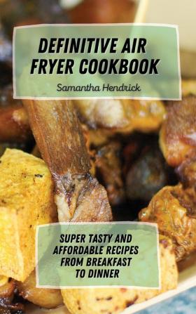 Definitive Air Fryer Cookbook: Super Tasty and Affordable Recipes from Breakfast to Dinner