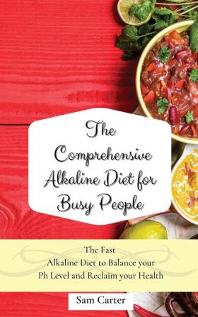 The Comprehensive Alkaline Diet for Busy People: The Fast Alkaline Diet to Balance your Ph Level and Reclaim your Health