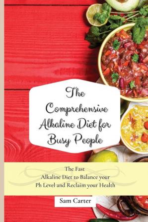 The Comprehensive Alkaline Diet for Busy People: The Fast Alkaline Diet to Balance your Ph Level and Reclaim your Health