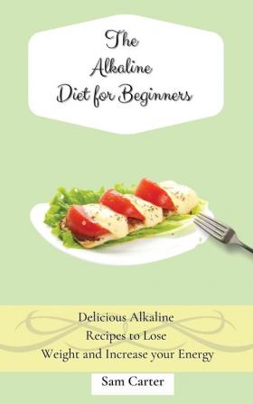 The Alkaline Diet for Beginners: Delicious Alkaline Recipes to Lose Weight and Increase your Energy