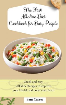 The Fast Alkaline Diet Cookbook for Busy People: Quick and easy Alkaline Recipes to improve your Health and boost your Brain