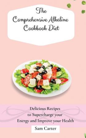 The Comprehensive Alkaline Cookbook Diet: Delicious Recipes to Supercharge your Energy and Improve your Health