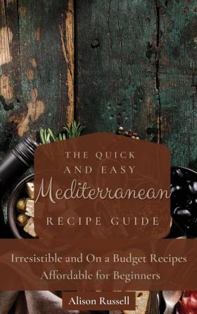 The Quick and Easy Mediterranean Recipe Guide: Irresistible and On a Budget Recipes Affordable for Beginners