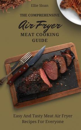 The Comprehensive Air Fryer Meat Cooking Guide: Easy And Tasty Meat Air Fryer Recipes For Everyone