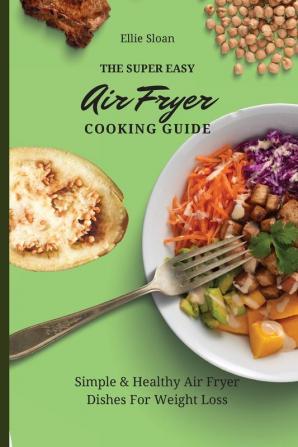 The Super Easy Air Fryer Cooking Guide: Simple & Healthy Air Fryer Dishes For Weight Loss