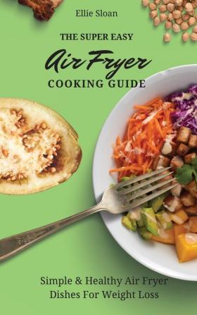 The Super Easy Air Fryer Cooking Guide: Simple & Healthy Air Fryer Dishes For Weight Loss