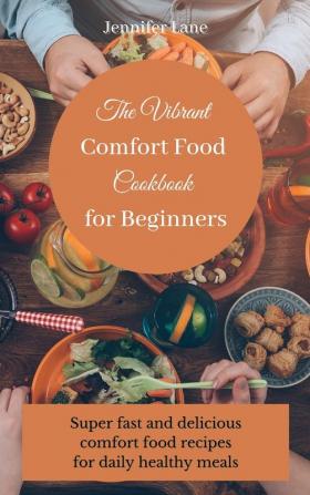 The Vibrant Comfort Food Cookbook for Beginners: Effortless and affordable comfort food cooking guide