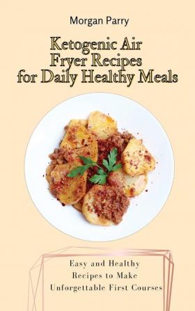 Ketogenic Air Fryer Recipes for Daily Healthy Meals: Easy and Healthy Recipes to Make Unforgettable First Courses