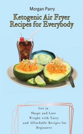 Ketogenic Air Fryer Recipes for Everybody: Get in Shape and Lose Weight with Tasty and Affordable Recipes for Beginners