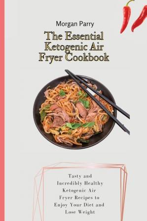 The Essential Ketogenic Air Fryer Cookbook: Tasty and Incredibly Healthy Ketogenic Air Fryer Recipes to Enjoy Your Diet and Lose Weight