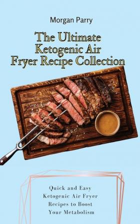 The Ultimate Ketogenic Air Fryer Recipe Collection: Quick and Easy Ketogenic Air Fryer Recipes to Boost Your Metabolism