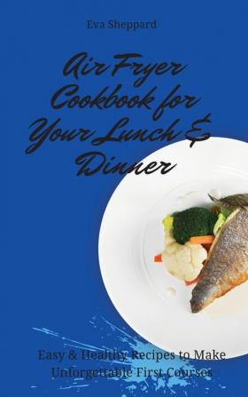 Air Fryer Cookbook for Your Lunch & Dinner: Easy & Healthy Recipes to Make Unforgettable First Courses