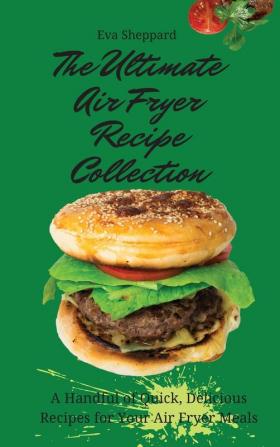 The Ultimate Air Fryer Recipe Collection: A Handful of Quick Delicious Recipes for Your Air Fryer Meals