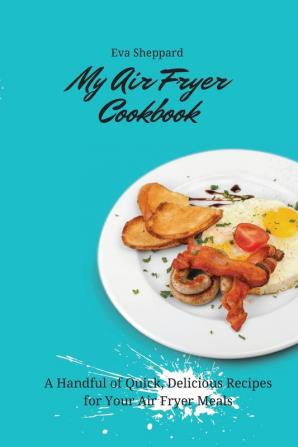 My Air Fryer Cookbook: A Handful of Quick Delicious Recipes for Your Air Fryer Meals