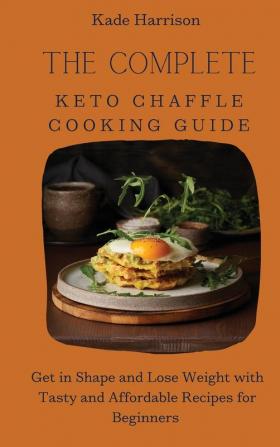 The Complete Keto Chaffle Cooking Guide: Get in Shape and Lose Weight with Tasty and Affordable Recipes for Beginners