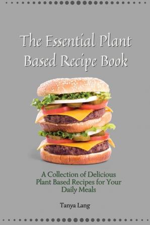 The Essential Plant Based Recipe Book: A Collection of Delicious Plant Based Recipes for Your Daily Meals