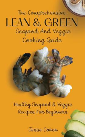 The Comprehensive Lean & Green Seafood And Veggie Cooking Guide: Healthy Seafood & Veggie Recipes For Beginners