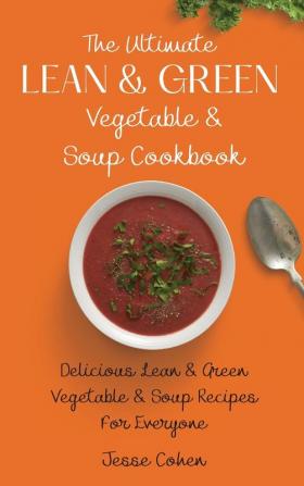 The Ultimate Lean & Green Vegetable & Soup Cookbook: Delicious Lean & Green Vegetable & Soup Recipes For Everyone