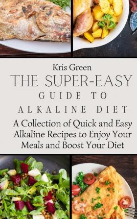 The Super-Easy Guide to Alkaline Diet: A Collection of Quick and Easy Alkaline Recipes to Enjoy Your Meals and Boost Your Diet