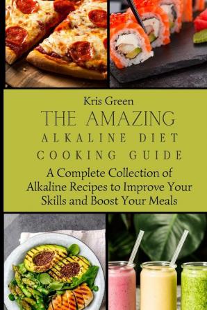 The Amazing Alkaline Diet Cooking Guide: A Complete Collection of Alkaline Recipes to Improve Your Skills and Boost Your Meals