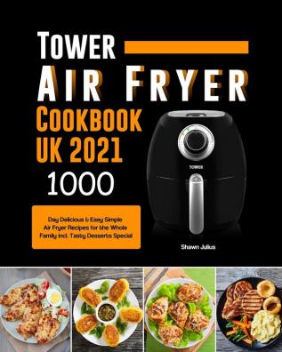 Tower Air Fryer Cookbook UK 2021: 1000-Day Delicious & Easy Simple Air Fryer Recipes for the Whole Family incl. Tasty Desserts Special