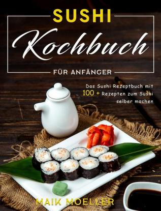 Sushi Kochbuch für Anfänger: Das Sushi Rezeptbuch mit 100 ] Rezepten zum Sushi selber machen