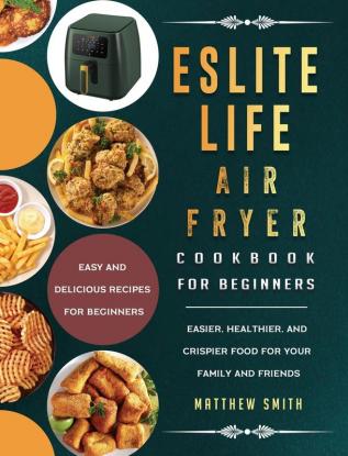 ESLITE LIFE Air Fryer Cookbook for Beginners: Easy and Delicious Recipes for Beginners. Easier Healthier and Crispier Food for Your Family and Friends