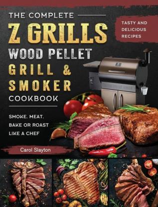 The Complete Z Grills Wood Pellet Grill and Smoker Cookbook: Tasty and Delicious Recipes to Smoke Meat Bake or Roast Like a Chef