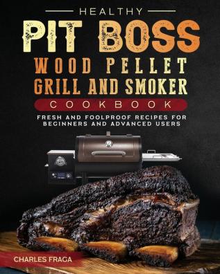 Healthy Pit Boss Wood Pellet Grill And Smoker Cookbook: Fresh and Foolproof Recipes for Beginners and Advanced Users