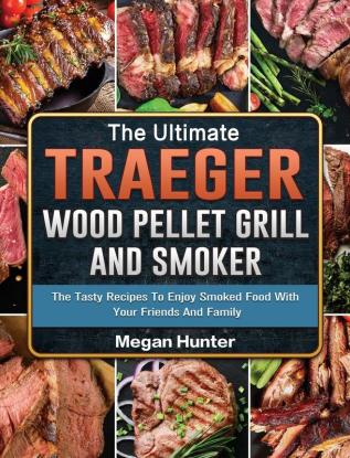 The Ultimate Traeger Wood Pellet Grill And Smoker: The Tasty Recipes To Enjoy Smoked Food With Your Friends And Family