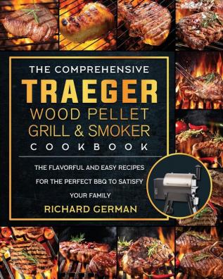 The Comprehensive Traeger Wood Pellet Grill And Smoker Cookbook: The Flavorful And Easy Recipes for the Perfect BBQ To Satisfy Your Family