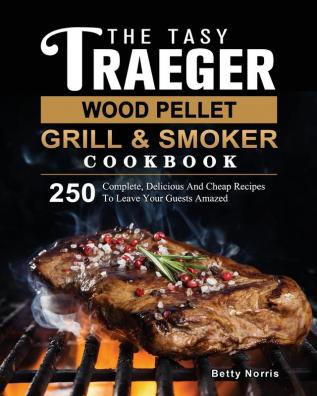 The Tasty Traeger Wood Pellet Grill And Smoker Cookbook: 250 Complete Delicious And Cheap Recipes To Leave Your Guests Amazed