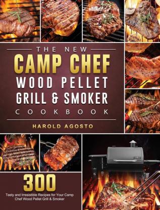 The New Camp Chef Wood Pellet Grill & Smoker Cookbook: 300 Tasty and Irresistible Recipes for Your Camp Chef Wood Pellet Grill & Smoker