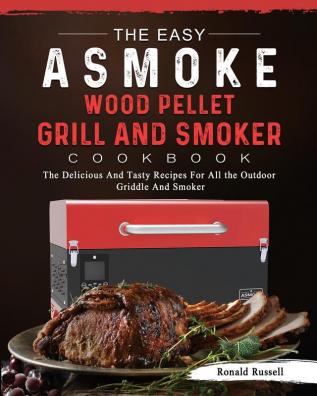 The Easy ASMOKE Wood Pellet Grill & Smoker Cookbook: The Delicious And Tasty Recipes For All the Outdoor Griddle And Smoker