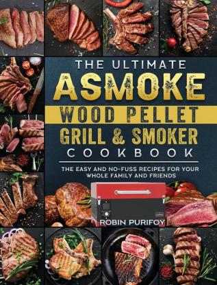 The Ultimate ASMOKE Wood Pellet Grill & Smoker Cookbook: The Easy And No-Fuss Recipes For Your Whole Family And Friends