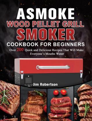 ASMOKE Wood Pellet Grill & Smoker Cookbook For Beginners: Over 200 Quick and Delicious Recipes That Will Make Everyone's Mouths Water