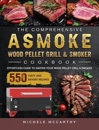 The Comprehensive ASMOKE Wood Pellet Grill & Smoker Cookbook: Effortless Guide To Master Your Wood Pellet Grill & Smoker With 550 Tasty And Savory Recipes