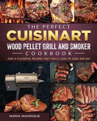 The Perfect Cuisinart Wood Pellet Grill and Smoker Cookbook: Easy & Flavorful Recipes that You'll Love to Cook and Eat