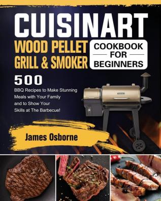 Cuisinart Wood Pellet Grill and Smoker Cookbook for Beginners: 550 BBQ Recipes to Make Stunning Meals with Your Family and to Show Your Skills at The Barbecue!