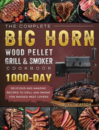 The Complete BIG HORN Wood Pellet Grill And Smoker Cookbook: 1000-Day Delicious And Amazing Recipes To Grill And Smoke For Smoked Meat Lovers