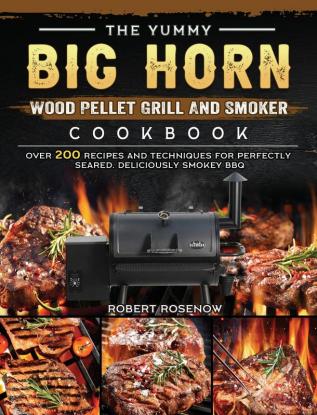 The Yummy BIG HORN Wood Pellet Grill And Smoker Cookbook: Over 200 Recipes And Techniques For Perfectly Seared Deliciously Smokey BBQ