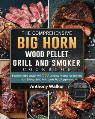 The Comprehensive BIG HORN Wood Pellet Grill And Smoker Cookbook: Become a BBQ Master With 550 Delicious Recipes For Smoking And Grilling: Beef Pork Lamb Fish Veggies etc